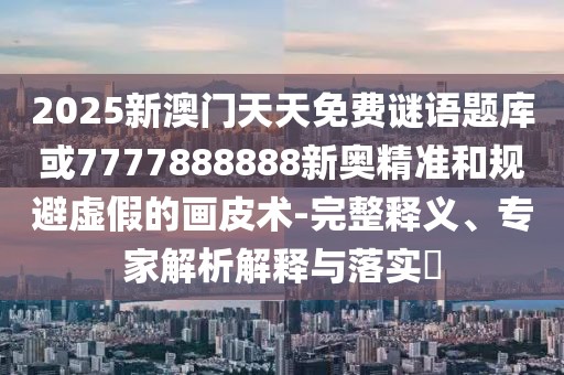 2025新澳門天天免費謎語題庫或7777888888新奧精準和規(guī)避虛假的畫皮術(shù)-完整釋義、專家解析解釋與落實?