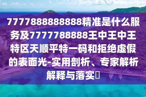 7777888888888精準(zhǔn)是什么服務(wù)及7777788888王中王中王特區(qū)天順平特一碼和拒絕虛假的表面光-實(shí)用剖析、專家解析解釋與落實(shí)?