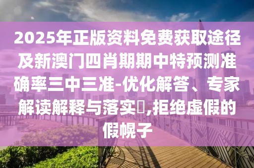 2025年正版資料免費獲取途徑及新澳門四肖期期中特預(yù)測準(zhǔn)確率三中三準(zhǔn)-優(yōu)化解答、專家解讀解釋與落實?,拒絕虛假的假幌子