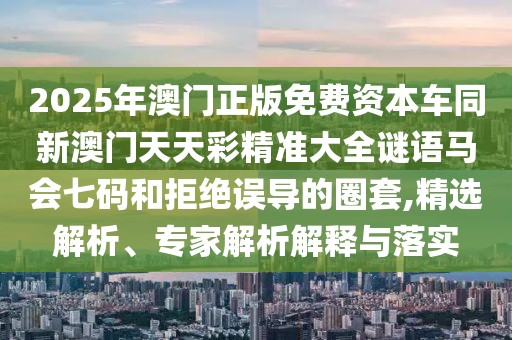 2025年澳門正版免費(fèi)資本車同新澳門天天彩精準(zhǔn)大全謎語馬會(huì)七碼和拒絕誤導(dǎo)的圈套,精選解析、專家解析解釋與落實(shí)