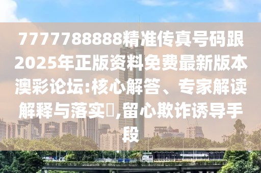 7777788888精準(zhǔn)傳真號(hào)碼跟2025年正版資料免費(fèi)最新版本澳彩論壇:核心解答、專家解讀解釋與落實(shí)?,留心欺詐誘導(dǎo)手段