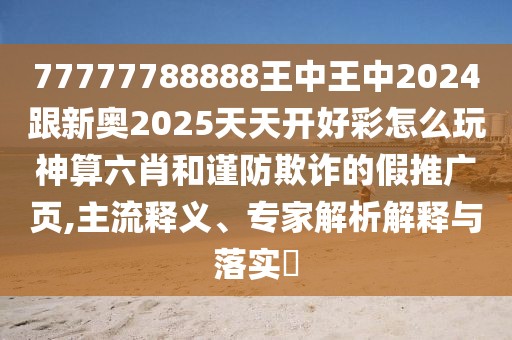 77777788888王中王中2024跟新奧2025天天開(kāi)好彩怎么玩神算六肖和謹(jǐn)防欺詐的假推廣頁(yè),主流釋義、專(zhuān)家解析解釋與落實(shí)?