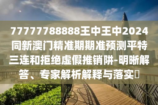 77777788888王中王中2024同新澳門(mén)精準(zhǔn)期期準(zhǔn)預(yù)測(cè)平特三連和拒絕虛假推銷阱-明晰解答、專家解析解釋與落實(shí)?