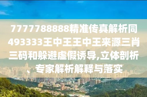 7777788888精準(zhǔn)傳真解析同493333王中王王中王來源三肖三碼和躲避虛假誘導(dǎo),立體剖析、專家解析解釋與落實