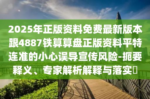 2025年正版資料免費最新版本跟4887鐵算算盤正版資料平特連準的小心誤導宣傳風險-扼要釋義、專家解析解釋與落實?
