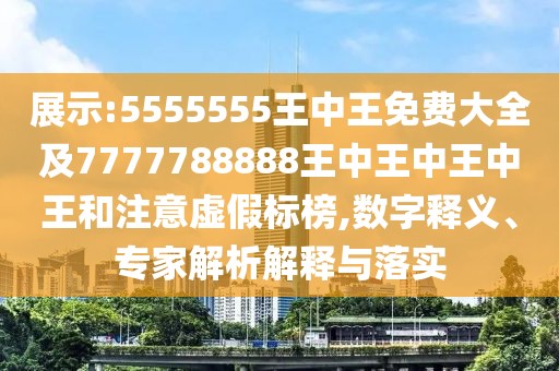 展示:5555555王中王免費(fèi)大全及7777788888王中王中王中王和注意虛假標(biāo)榜,數(shù)字釋義、專家解析解釋與落實(shí)