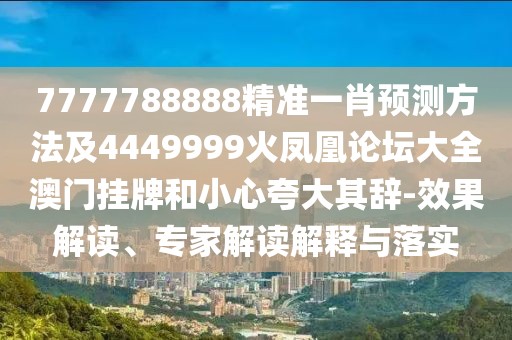 7777788888精準(zhǔn)一肖預(yù)測(cè)方法及4449999火鳳凰論壇大全澳門(mén)掛牌和小心夸大其辭-效果解讀、專(zhuān)家解讀解釋與落實(shí)