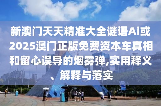 新澳門天天精準(zhǔn)大全謎語Ai或2025澳門正版免費(fèi)資本車真相和留心誤導(dǎo)的煙霧彈,實(shí)用釋義、解釋與落實(shí)