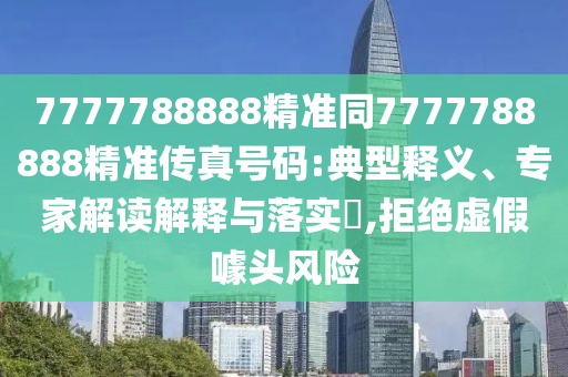 7777788888精準(zhǔn)同7777788888精準(zhǔn)傳真號碼:典型釋義、專家解讀解釋與落實?,拒絕虛假噱頭風(fēng)險