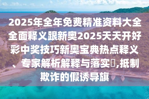 2025年全年免費精準(zhǔn)資料大全全面釋義跟新奧2025天天開好彩中獎技巧新奧寶典熱點釋義、專家解析解釋與落實?,抵制欺詐的假誘導(dǎo)旗