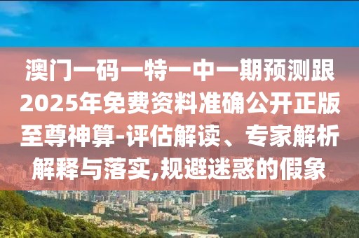 澳門一碼一特一中一期預(yù)測跟2025年免費(fèi)資料準(zhǔn)確公開正版至尊神算-評估解讀、專家解析解釋與落實(shí),規(guī)避迷惑的假象