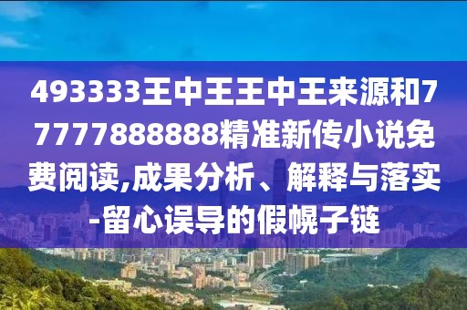 493333王中王王中王來源和77777888888精準新傳小說免費閱讀,成果分析、解釋與落實-留心誤導的假幌子鏈