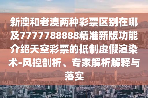 新澳和老澳兩種彩票區(qū)別在哪及7777788888精準(zhǔn)新版功能介紹天空彩票的抵制虛假渲染術(shù)-風(fēng)控剖析、專家解析解釋與落實