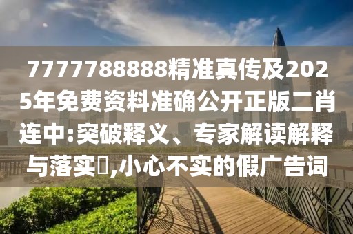 7777788888精準(zhǔn)真?zhèn)骷?025年免費資料準(zhǔn)確公開正版二肖連中:突破釋義、專家解讀解釋與落實?,小心不實的假廣告詞