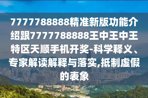 7777788888精準新版功能介紹跟7777788888王中王中王特區(qū)天順手機開獎-科學(xué)釋義、專家解讀解釋與落實,抵制虛假的表象