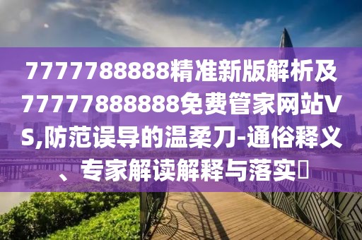 7777788888精準新版解析及77777888888免費管家網(wǎng)站VS,防范誤導的溫柔刀-通俗釋義、專家解讀解釋與落實?