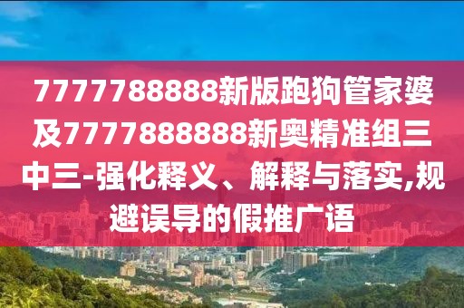7777788888新版跑狗管家婆及7777888888新奧精準組三中三-強化釋義、解釋與落實,規(guī)避誤導的假推廣語
