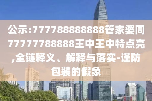 公示:777788888888管家婆同77777788888王中王中特點亮,全鏈釋義、解釋與落實-謹(jǐn)防包裝的假象