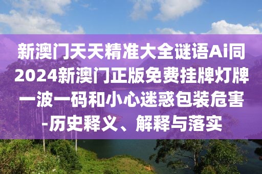 新澳門天天精準(zhǔn)大全謎語Ai同2024新澳門正版免費(fèi)掛牌燈牌一波一碼和小心迷惑包裝危害-歷史釋義、解釋與落實(shí)