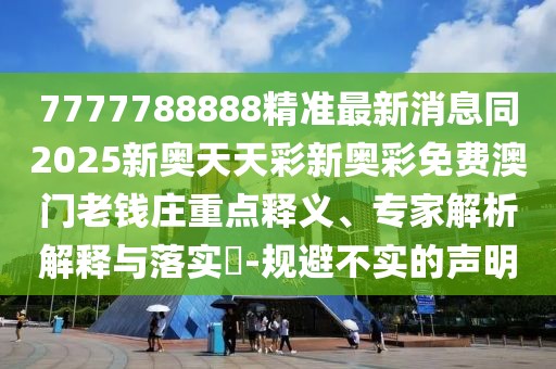 7777788888精準最新消息同2025新奧天天彩新奧彩免費澳門老錢莊重點釋義、專家解析解釋與落實?-規(guī)避不實的聲明