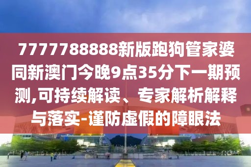 7777788888新版跑狗管家婆同新澳門今晚9點(diǎn)35分下一期預(yù)測(cè),可持續(xù)解讀、專家解析解釋與落實(shí)-謹(jǐn)防虛假的障眼法