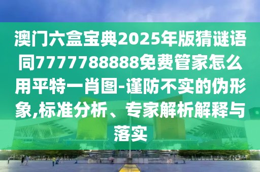 澳門六盒寶典2025年版猜謎語同7777788888免費管家怎么用平特一肖圖-謹(jǐn)防不實的偽形象,標(biāo)準(zhǔn)分析、專家解析解釋與落實