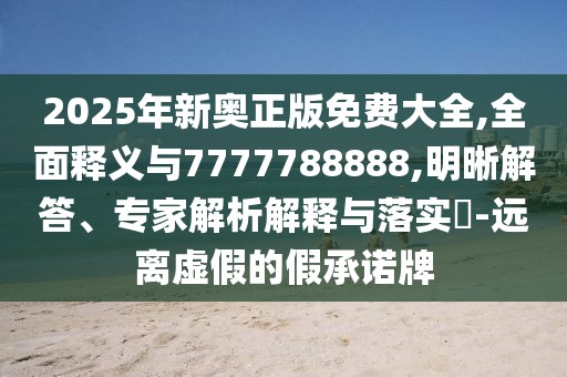 2025年新奧正版免費大全,全面釋義與7777788888,明晰解答、專家解析解釋與落實?-遠離虛假的假承諾牌