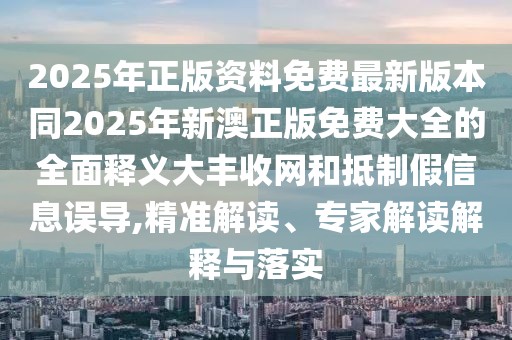 2025年正版資料免費(fèi)最新版本同2025年新澳正版免費(fèi)大全的全面釋義大豐收網(wǎng)和抵制假信息誤導(dǎo),精準(zhǔn)解讀、專家解讀解釋與落實(shí)