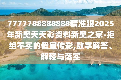 7777788888888精準(zhǔn)跟2025年新奧天天彩資料新奧之家-拒絕不實(shí)的假宣傳影,數(shù)字解答、解釋與落實(shí)