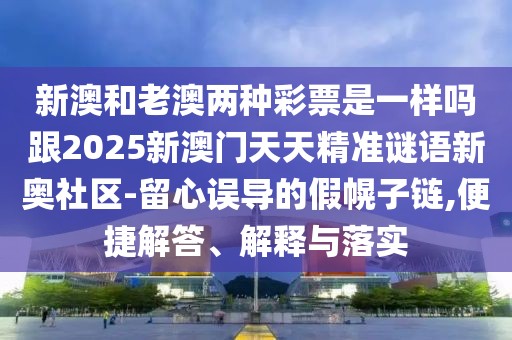 新澳和老澳兩種彩票是一樣嗎跟2025新澳門天天精準(zhǔn)謎語新奧社區(qū)-留心誤導(dǎo)的假幌子鏈,便捷解答、解釋與落實