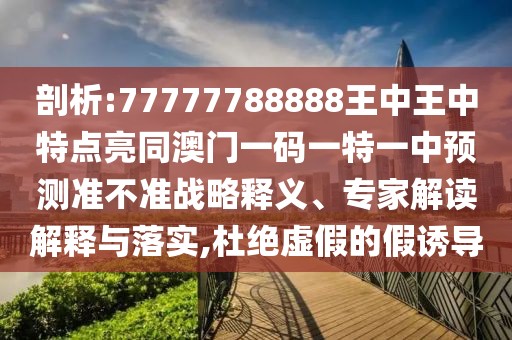 剖析:77777788888王中王中特點(diǎn)亮同澳門一碼一特一中預(yù)測準(zhǔn)不準(zhǔn)戰(zhàn)略釋義、專家解讀解釋與落實(shí),杜絕虛假的假誘導(dǎo)
