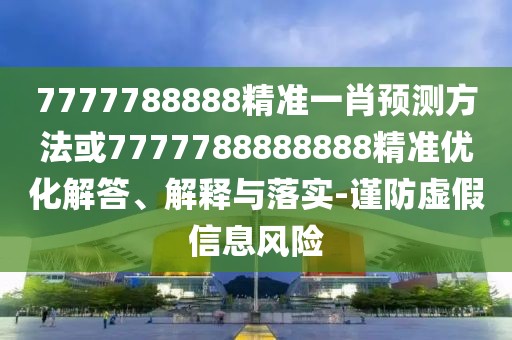 7777788888精準(zhǔn)一肖預(yù)測方法或7777788888888精準(zhǔn)優(yōu)化解答、解釋與落實(shí)-謹(jǐn)防虛假信息風(fēng)險(xiǎn)