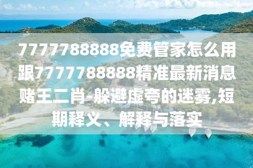 7777788888免費管家怎么用跟7777788888精準最新消息賭王二肖-躲避虛夸的迷霧,短期釋義、解釋與落實