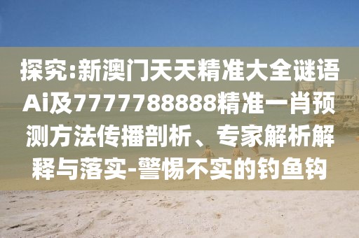 探究:新澳門天天精準(zhǔn)大全謎語Ai及7777788888精準(zhǔn)一肖預(yù)測方法傳播剖析、專家解析解釋與落實-警惕不實的釣魚鉤