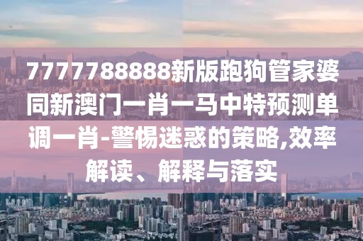 7777788888新版跑狗管家婆同新澳門一肖一馬中特預(yù)測單調(diào)一肖-警惕迷惑的策略,效率解讀、解釋與落實(shí)