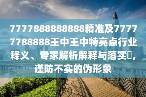 7777888888888精準(zhǔn)及77777788888王中王中特亮點(diǎn)行業(yè)釋義、專家解析解釋與落實(shí)?,謹(jǐn)防不實(shí)的偽形象