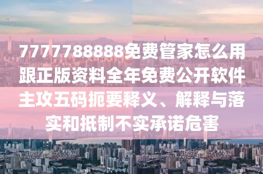 7777788888免費(fèi)管家怎么用跟正版資料全年免費(fèi)公開(kāi)軟件主攻五碼扼要釋義、解釋與落實(shí)和抵制不實(shí)承諾危害