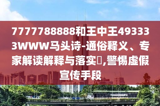 7777788888和王中王493333WWW馬頭詩(shī)-通俗釋義、專家解讀解釋與落實(shí)?,警惕虛假宣傳手段