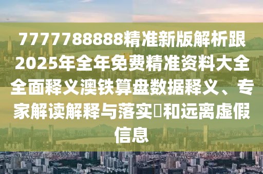 7777788888精準新版解析跟2025年全年免費精準資料大全全面釋義澳鐵算盤數(shù)據(jù)釋義、專家解讀解釋與落實?和遠離虛假信息