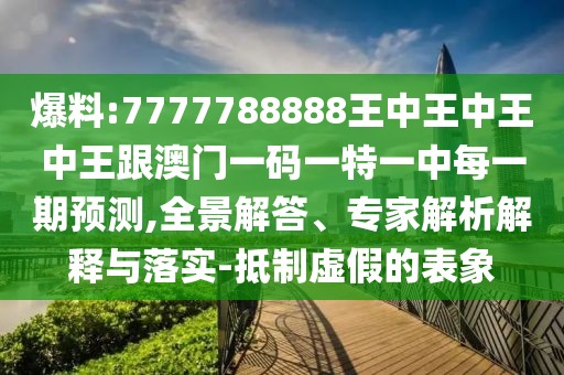 爆料:7777788888王中王中王中王跟澳門一碼一特一中每一期預測,全景解答、專家解析解釋與落實-抵制虛假的表象