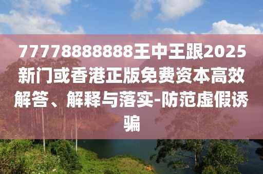 77778888888王中王跟2025新門或香港正版免費(fèi)資本高效解答、解釋與落實(shí)-防范虛假誘騙