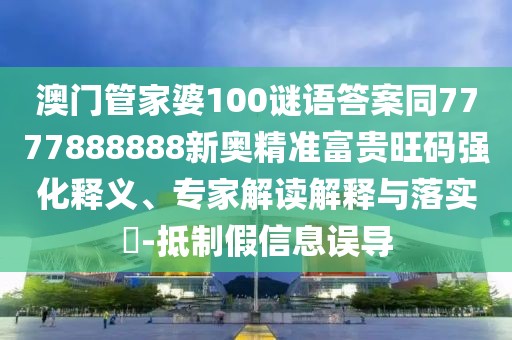 澳門管家婆100謎語答案同7777888888新奧精準(zhǔn)富貴旺碼強化釋義、專家解讀解釋與落實?-抵制假信息誤導(dǎo)