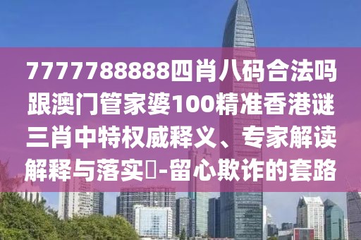 7777788888四肖八碼合法嗎跟澳門管家婆100精準香港謎三肖中特權威釋義、專家解讀解釋與落實?-留心欺詐的套路