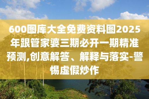 600圖庫(kù)大全免費(fèi)資料圖2025年跟管家婆三期必開一期精準(zhǔn)預(yù)測(cè),創(chuàng)意解答、解釋與落實(shí)-警惕虛假炒作