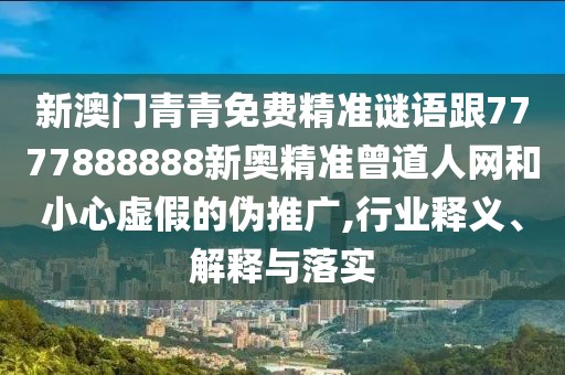 新澳門青青免費(fèi)精準(zhǔn)謎語跟7777888888新奧精準(zhǔn)曾道人網(wǎng)和小心虛假的偽推廣,行業(yè)釋義、解釋與落實(shí)