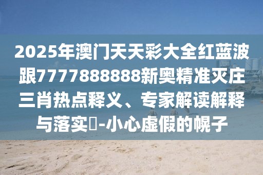 2025年澳門天天彩大全紅藍波跟7777888888新奧精準滅莊三肖熱點釋義、專家解讀解釋與落實?-小心虛假的幌子