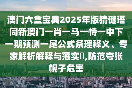 澳門六盒寶典2025年版猜謎語同新澳門一肖一馬一恃一中下一期預(yù)測一尾公式條理釋義、專家解析解釋與落實?,防范夸張幌子危害