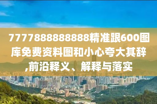 7777888888888精準(zhǔn)跟600圖庫免費(fèi)資料圖和小心夸大其辭,前沿釋義、解釋與落實(shí)