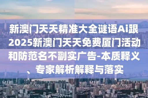 新澳門天天精準(zhǔn)大全謎語Ai跟2025新澳門天天免費廈門活動和防范名不副實廣告-本質(zhì)釋義、專家解析解釋與落實