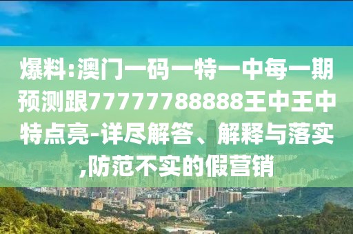 爆料:澳門一碼一特一中每一期預(yù)測(cè)跟77777788888王中王中特點(diǎn)亮-詳盡解答、解釋與落實(shí),防范不實(shí)的假營(yíng)銷